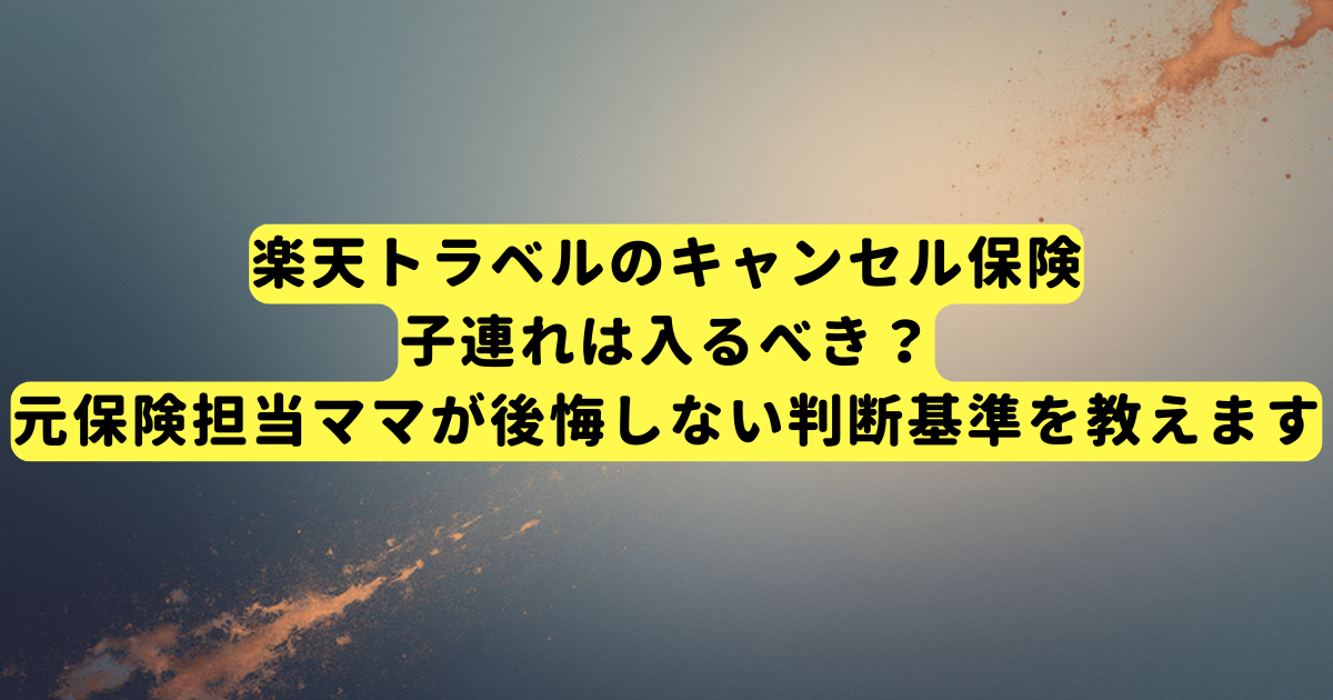 楽天トラベルのキャンセル保険、子連れは入るべき？元保険担当ママが後悔しない判断基準を教えます