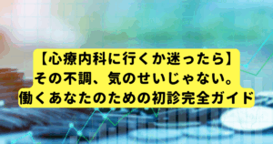 【心療内- 科に行くか迷ったら】その不調、気のせいじゃない。働くあなたのための初診完全ガイド