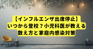 【インフルエンザ出席停止】いつから登校?小児科医が教える数え方と家庭内感染対策