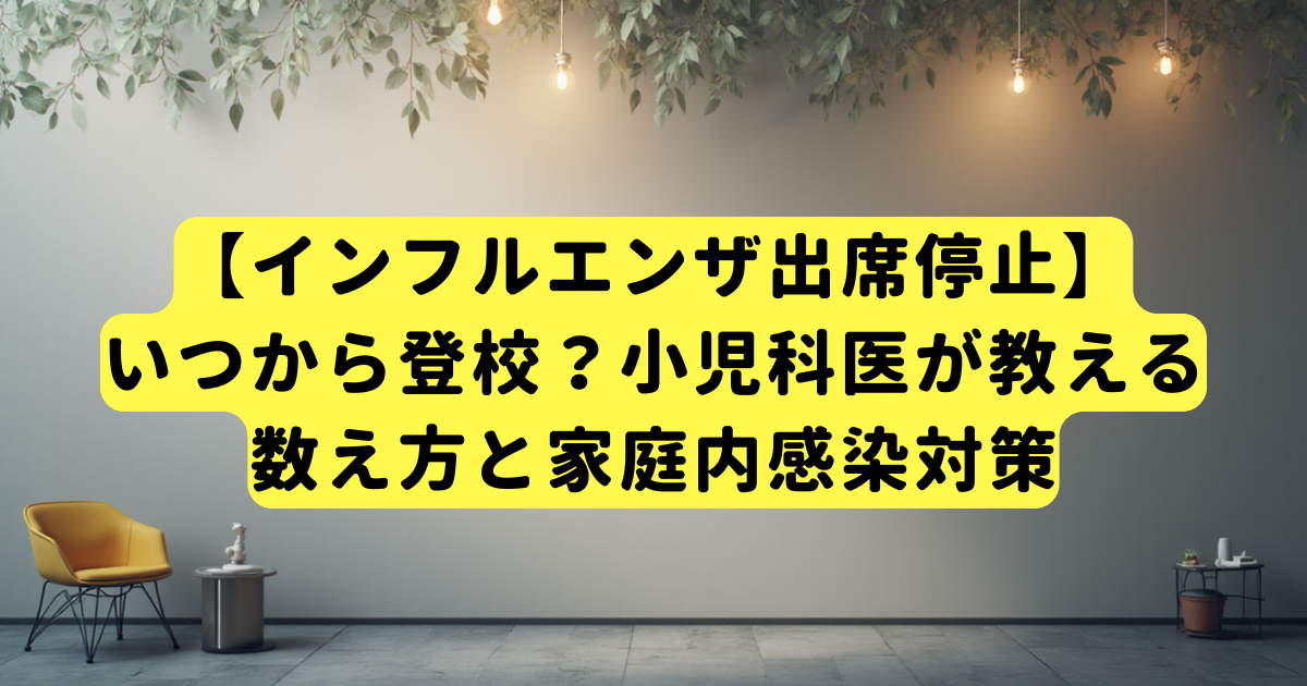 【インフルエンザ出席停止】いつから登校？小児科医が教える数え方と家庭内感染対策