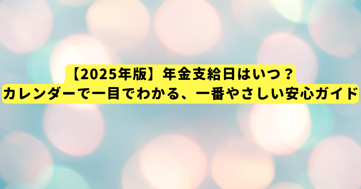 【2025年版】年金支給日はいつ?カレンダーで一目でわかる、一番やさしい安心ガイド