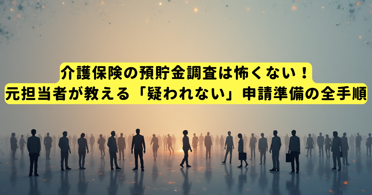 介護保険の預貯金調査は怖くない！元担当者が教える「疑われない」申請準備の全手順