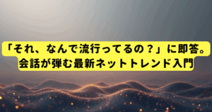 「それ、なんで流行ってるの？」に即答。会話が弾む最新ネットトレンド入門