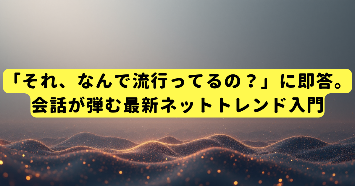 「それ、なんで流行ってるの？」に即答。会話が弾む最新ネットトレンド入門