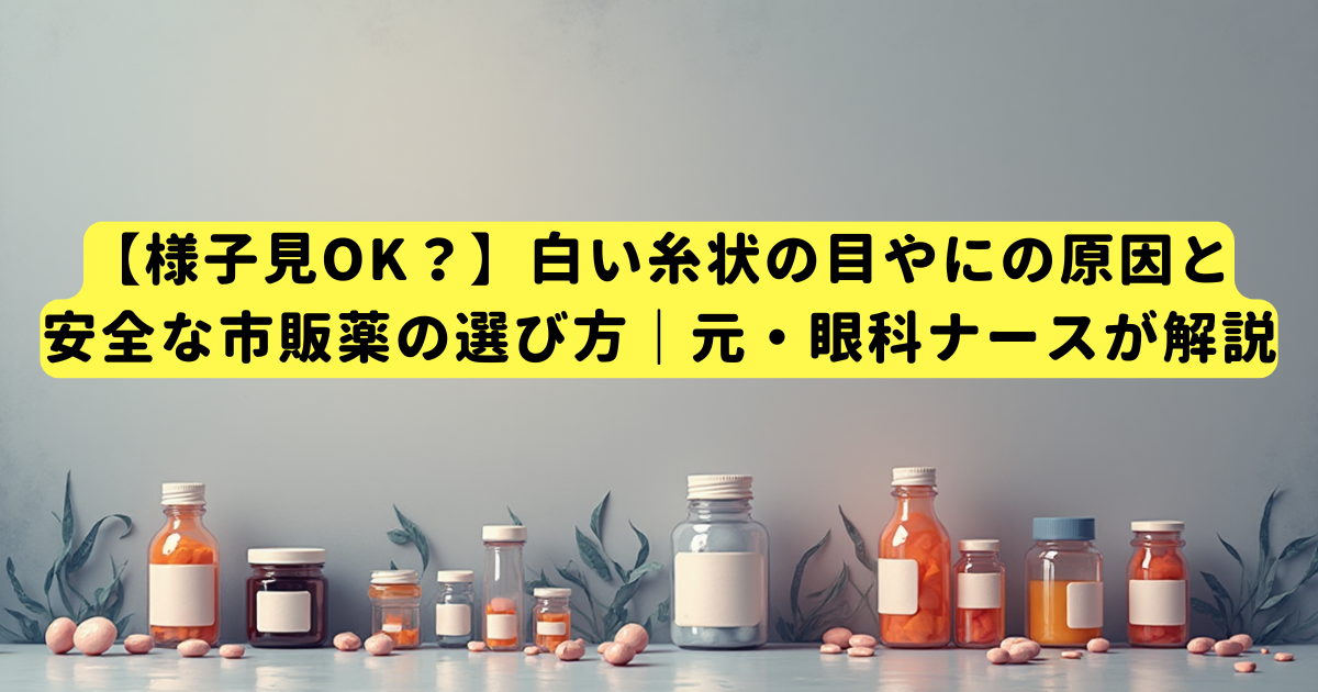 【様子見OK?】白い糸状の目やにの原因と安全な市販薬の選び方|元・眼科ナースが解説
