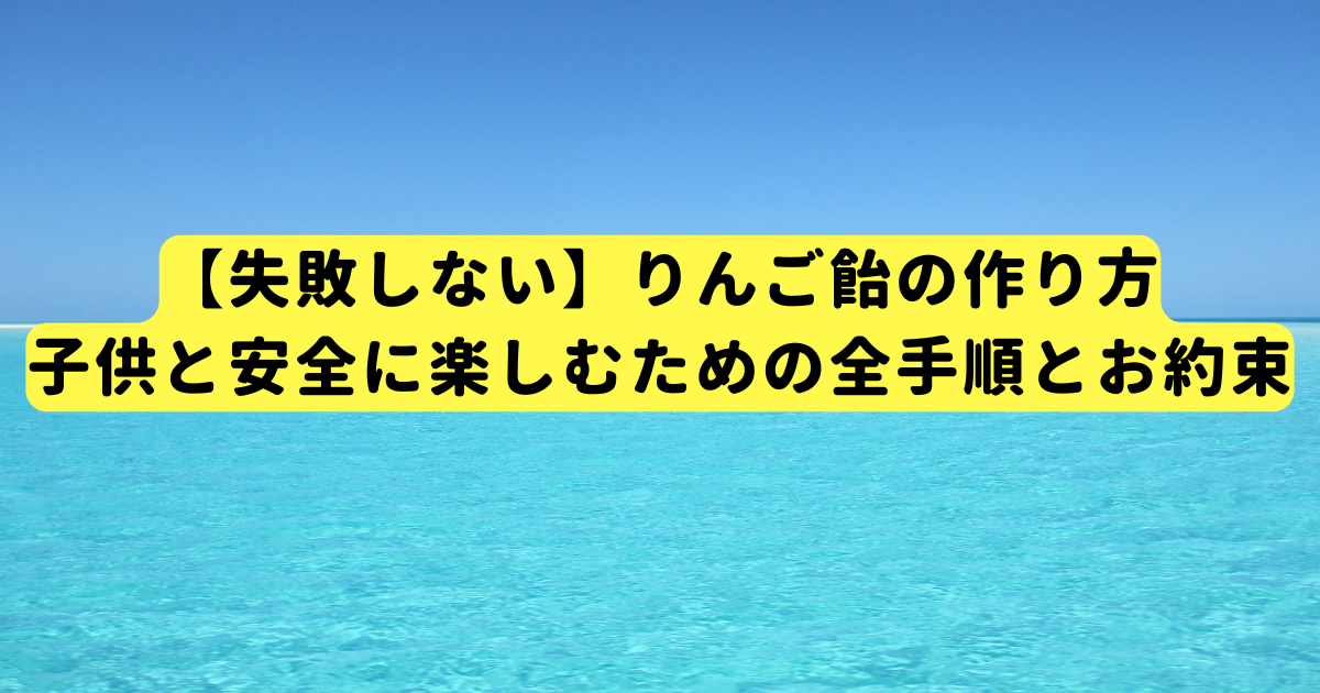 【失敗しない】りんご飴の作り方|子供と安全に楽しむための全手順とお約束