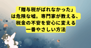 「贈与税がばれなかった」は危険な嘘。専門家が教える、税金の不安を安心に変える一番やさしい方法