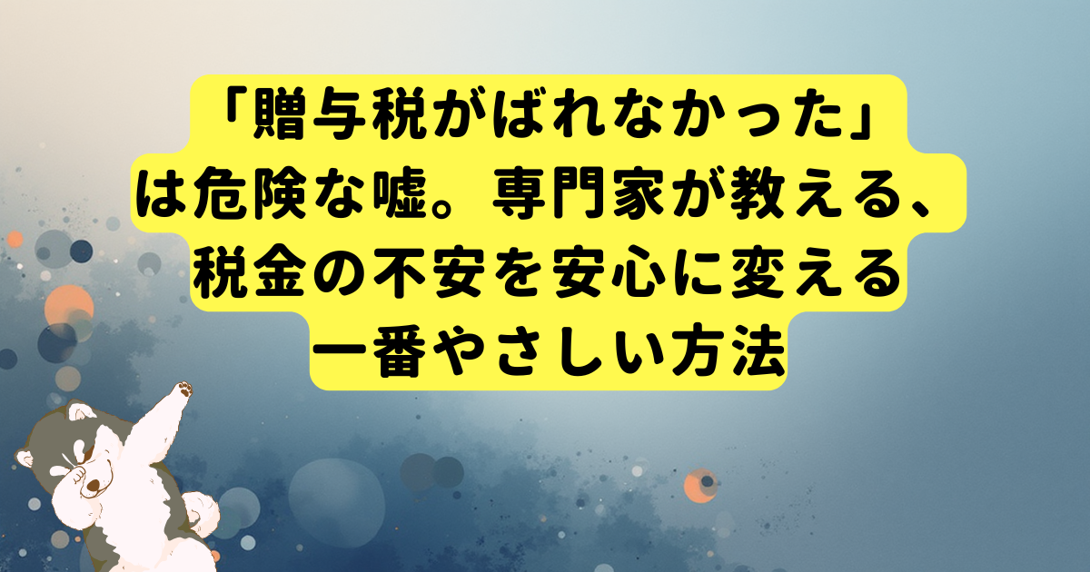 「贈与税がばれなかった」は危険な嘘。専門家が教える、税金の不安を安心に変える一番やさしい方法