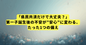 「県民共済だけで大丈夫?」第一子誕生後の不安が”安心”に変わる、たった1つの備え