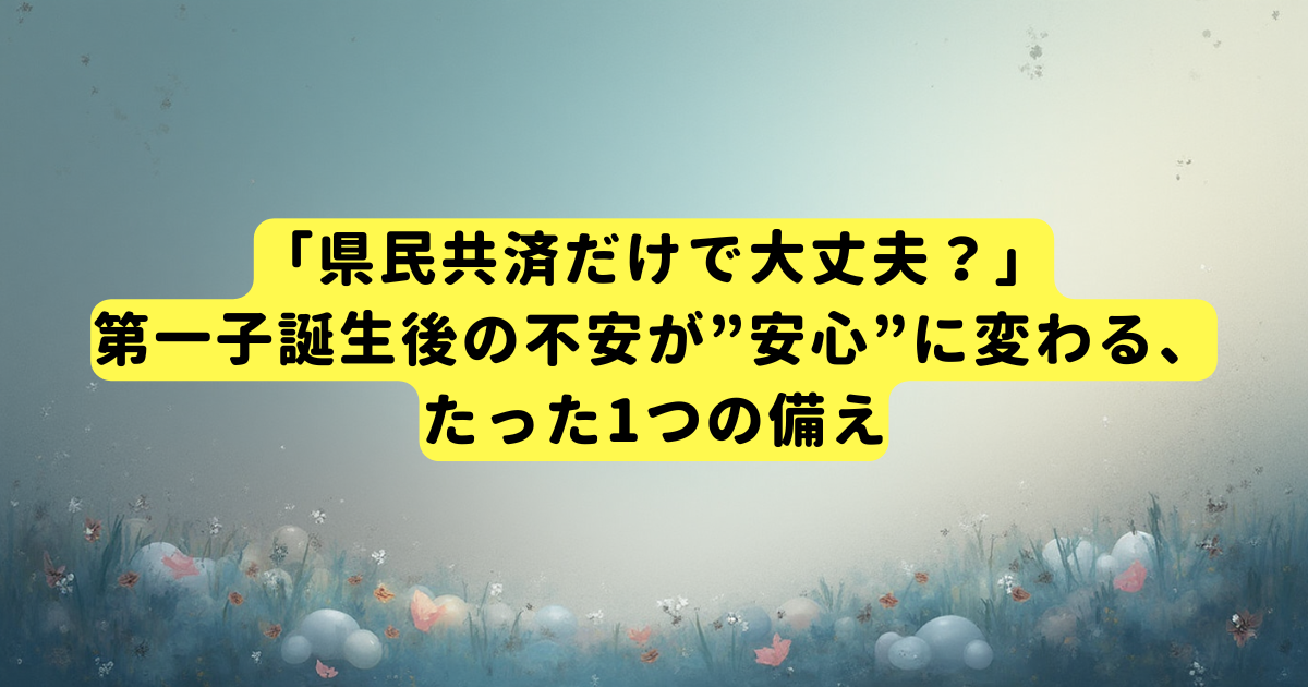 「県民共済だけで大丈夫?」第一子誕生後の不安が”安心”に変わる、たった1つの備え