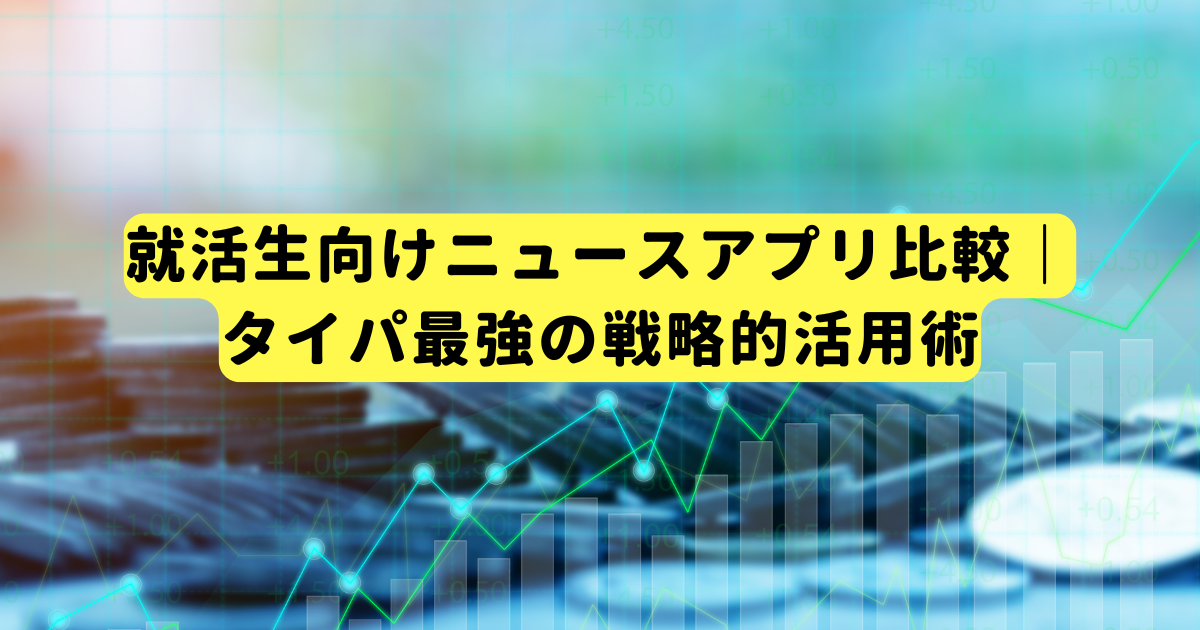 就活生向けニュースアプリ比較|タイパ最強の戦略的活用術