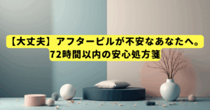 【大丈夫】アフターピルが不安なあなたへ。72時間以内の安心処方箋