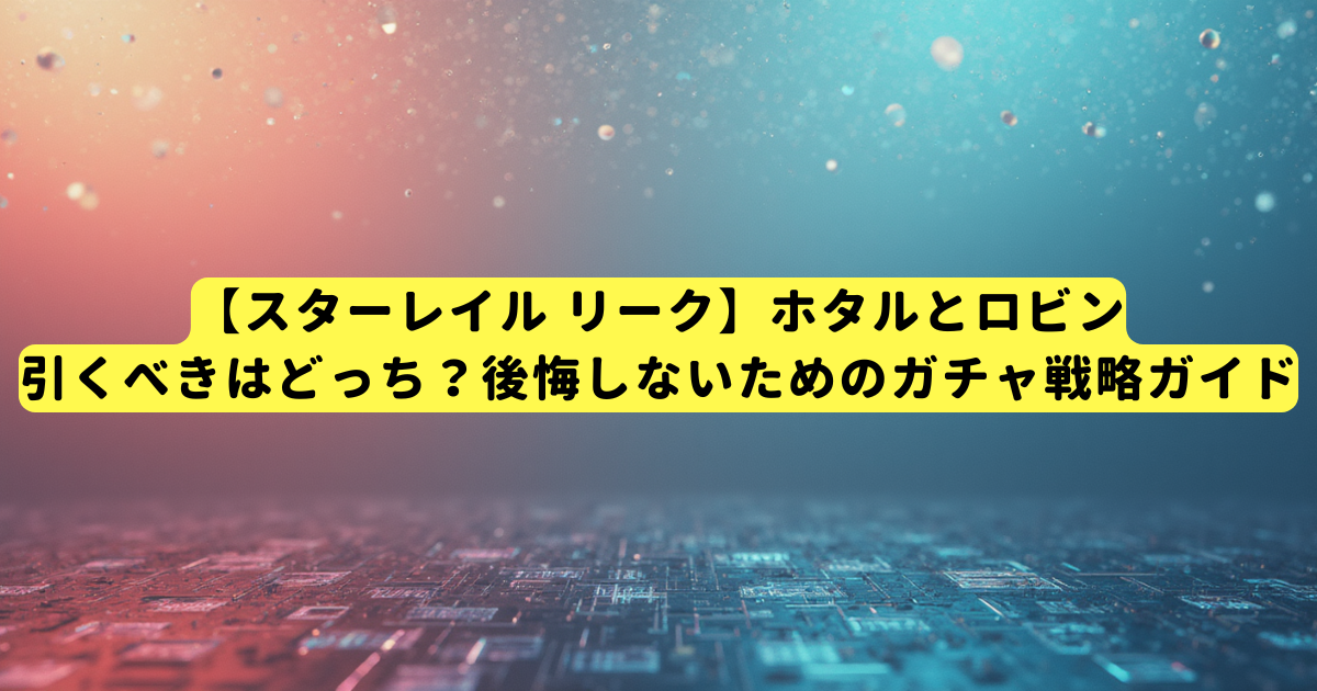 【スターレイル リーク】ホタルとロビン、引くべきはどっち?後悔しないためのガチャ戦略ガイド