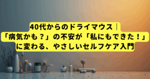 40代からのドライマウス｜「病気かも？」の不安が「私にもできた！」に変わる、やさしいセルフケア入門