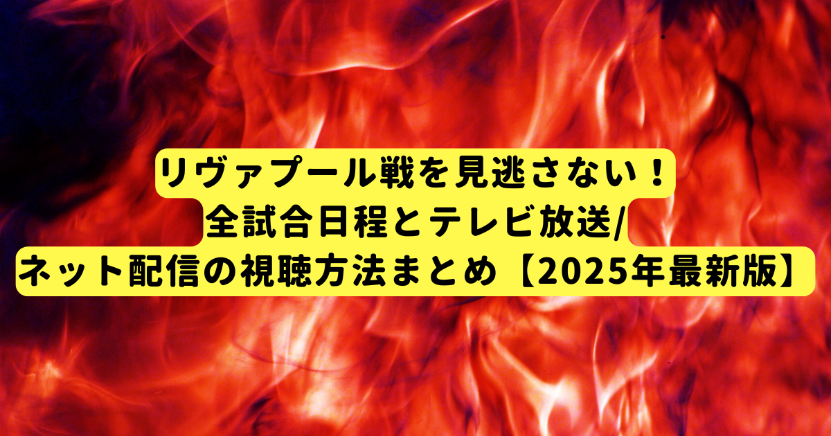 リヴァプール戦を見逃さない！全試合日程とテレビ放送/ネット配信の視聴方法まとめ【2025年最新版】