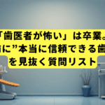 「歯医者が怖い」は卒業。予約前に”本当に信頼できる歯科医”を見抜く質問リスト