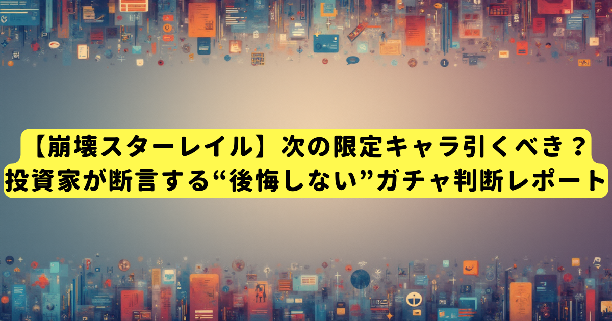 【崩壊スターレイル】次の限定キャラ引くべき?投資家が断言する“後悔しない”ガチャ判断レポート
