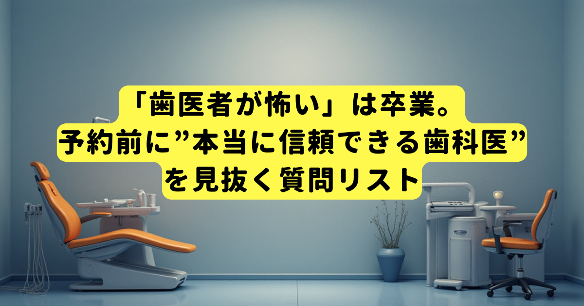 「歯医者が怖い」は卒業。予約前に”本当に信頼できる歯科医”を見抜く質問リスト