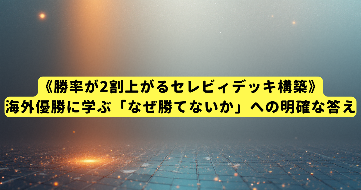 《勝率が2割上がるセレビィデッキ構築》海外優勝に学ぶ「なぜ勝てないか」への明確な答え