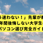 「もう迷わない！」先輩が教える、4年間後悔しない大学生のパソコン選び完全ガイド