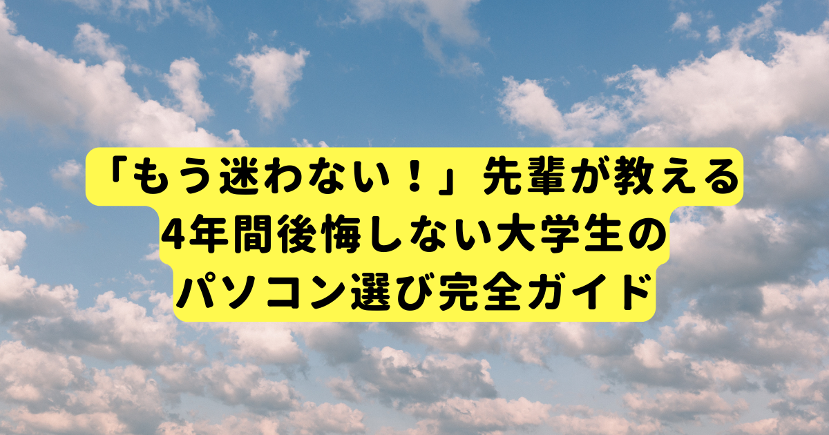 「もう迷わない！」先輩が教える、4年間後悔しない大学生のパソコン選び完全ガイド