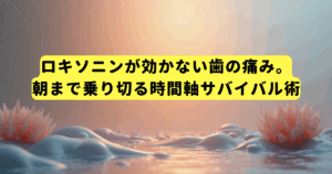 ロキソニンが効かない歯の痛み。朝まで乗り切る時間軸サバイバル術