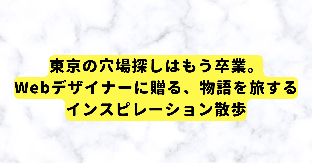 東京の穴場探しはもう卒業。Webデザイナーに贈る、物語を旅するインスピレーション散歩