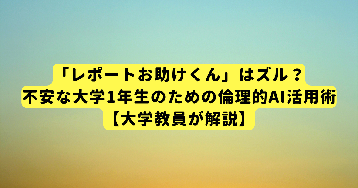 「レポートお助けくん」はズル？不安な大学1年生のための倫理的AI活用術【大学教員が解説】