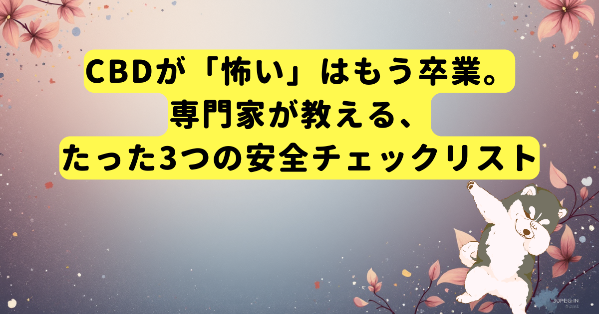 CBDが「怖い」はもう卒業。専門家が教える、たった3つの安全チェックリスト