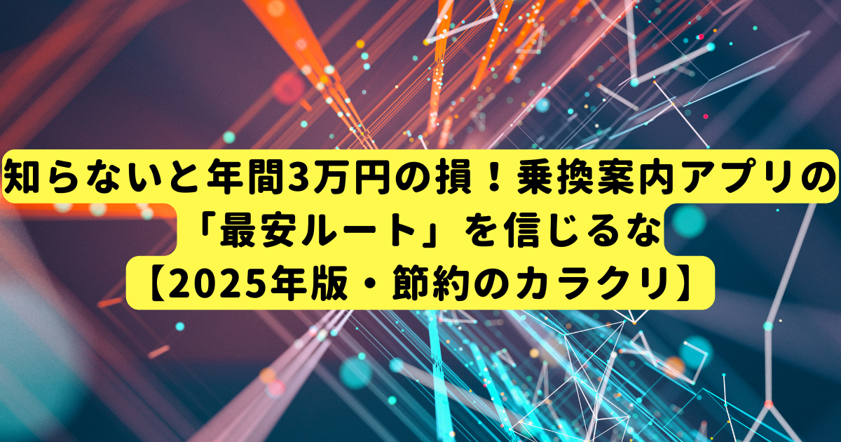 知らないと年間3万円の損！乗換案内アプリの「最安ルート」を信じるな【2025年版・節約のカラクリ】