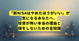 「新NISAはやめたほうがいい」が気になるあなたへ。投資が怖い本当の理由と、損をしないための全知識