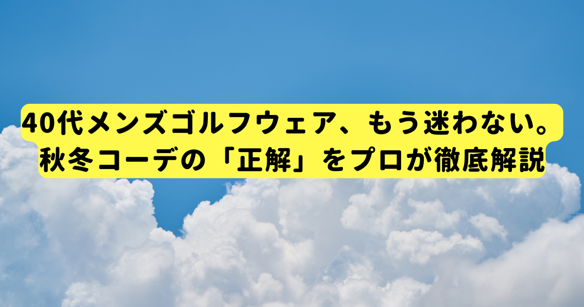 40代メンズゴルフウェア、もう迷わない。秋冬コーデの「正解」をプロが徹底解説