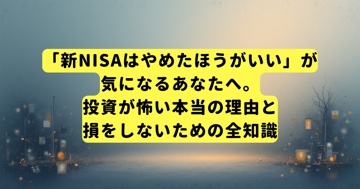 「新NISAはやめたほうがいい」が気になるあなたへ。投資が怖い本当の理由と、損をしないための全知識