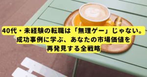 40代・未経験の転職は「無理ゲー」じゃない。成功事例に学ぶ、あなたの市場価値を再発見する全戦略