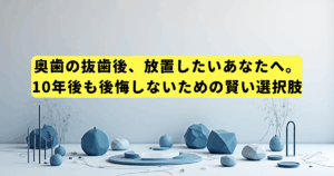 奥歯の抜歯後、放置したいあなたへ。10年後も後悔しないための賢い選択肢