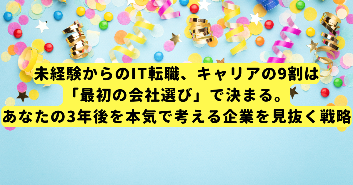 未経験からのIT転職、キャリアの9割は「最初の会社選び」で決まる。あなたの3年後を本気で考える企業を見抜く戦略