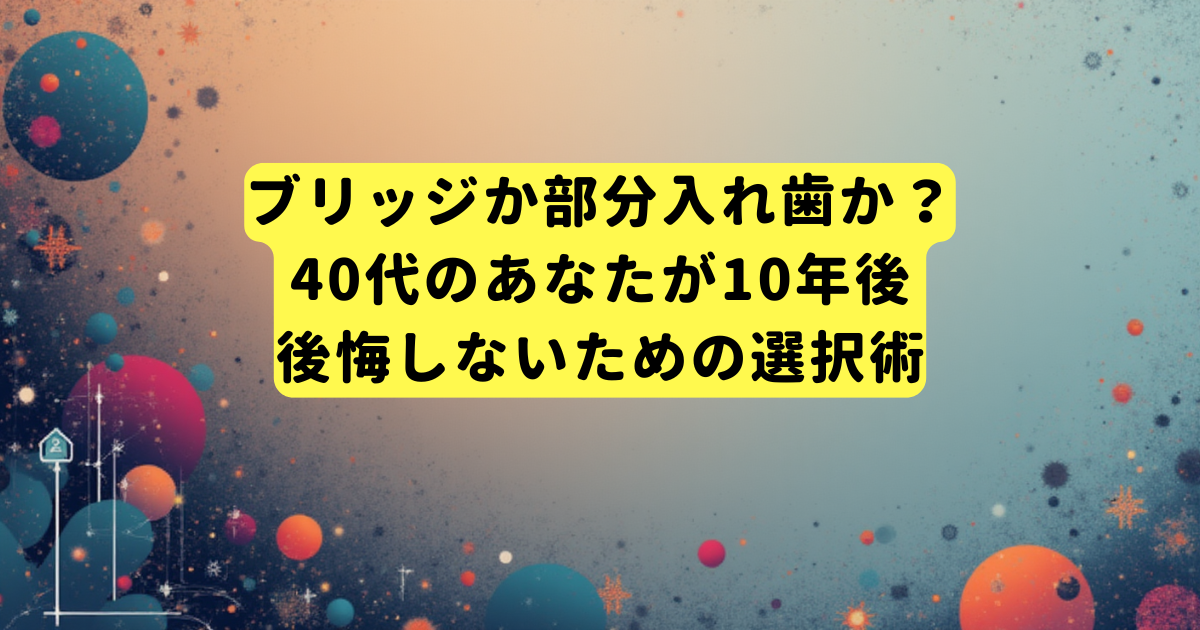 ブリッジか部分入れ歯か？40代のあなたが10年後後悔しないための選択術