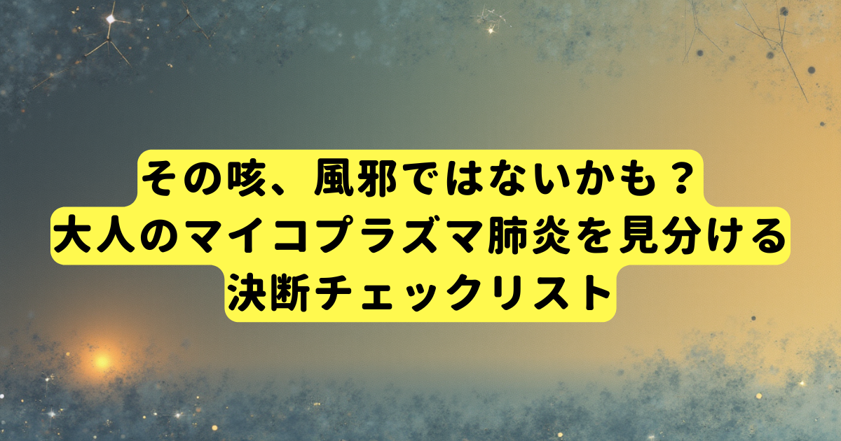 その咳、風邪ではないかも?大人のマイコプラズマ肺炎を見分ける決断チェックリスト