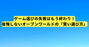 ゲーム選びの失敗はもう終わり!後悔しないオープンワールドの「賢い選び方」
