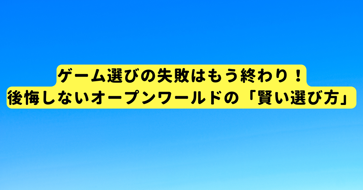 ゲーム選びの失敗はもう終わり!後悔しないオープンワールドの「賢い選び方」