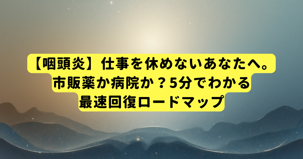 【咽頭炎】仕事を休めないあなたへ。市販薬か病院か?5分でわかる最速回復ロードマップ