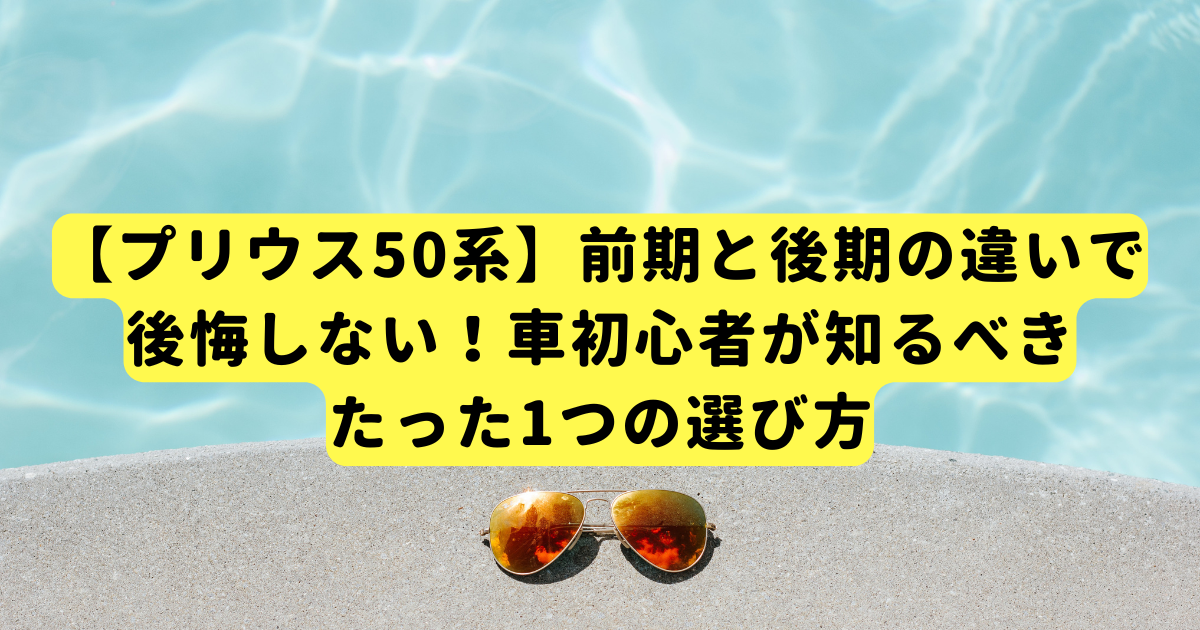 【プリウス50系】前期と後期の違いで後悔しない！車初心者が知るべき、たった1つの選び方