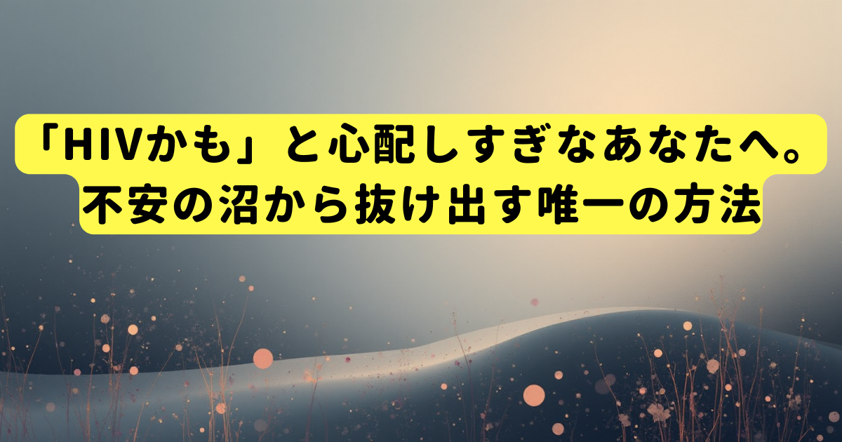 「HIVかも」と心配しすぎなあなたへ。不安の沼から抜け出す唯一の方法