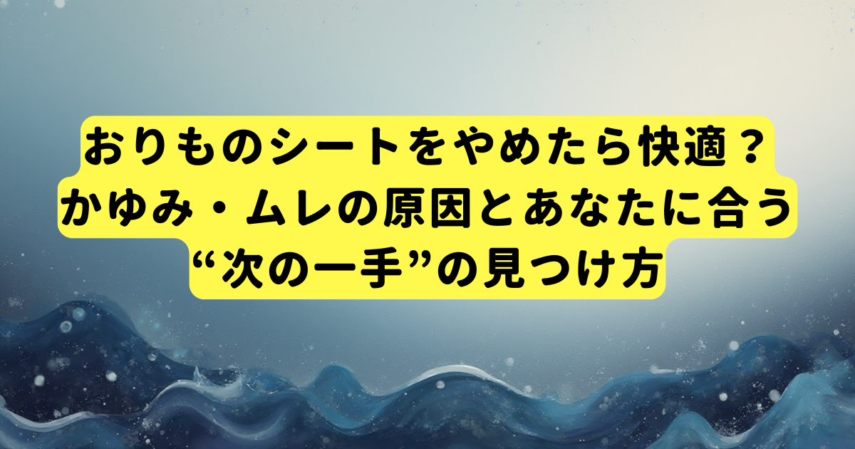 おりものシートをやめたら快適？かゆみ・ムレの原因とあなたに合う“次の一手”の見つけ方