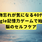 最近物忘れが気になる40代へ。Google記憶力ゲームで始める脳のセルフケア