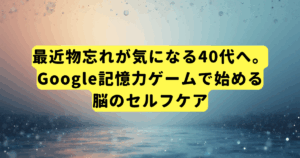最近物忘れが気になる40代へ。Google記憶力ゲームで始める脳のセルフケア