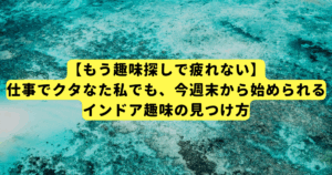 【もう趣味探しで疲れない】仕事でクタなた私でも、今週末から始められるインドア趣味の見つけ方