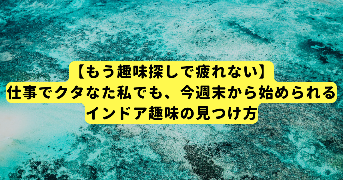 【もう趣味探しで疲れない】仕事でクタなた私でも、今週末から始められるインドア趣味の見つけ方