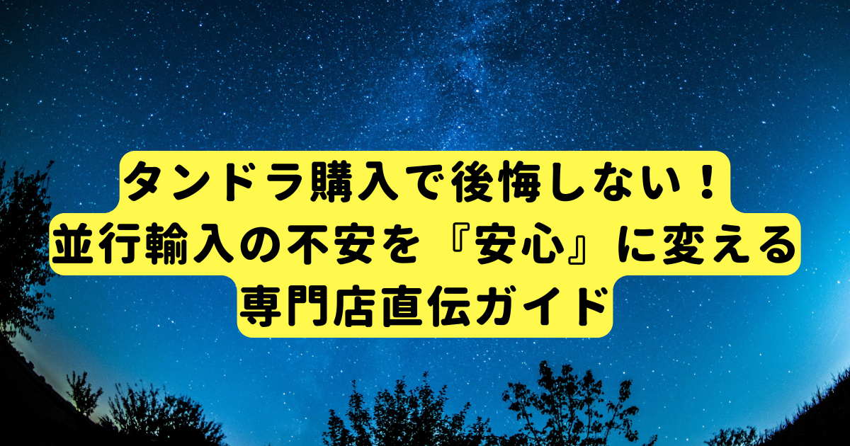 タンドラ購入で後悔しない！並行輸入の不安を『安心』に変える専門店直伝ガイド