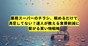 業務スーパーのチラシ、眺めるだけで満足してない?達人が教える食費削減に繋がる買い物戦略